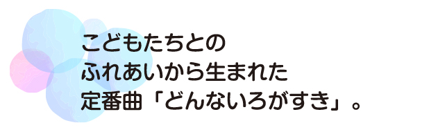 こどもたちとのふれあいから生まれた定番曲「どんないろがすき」